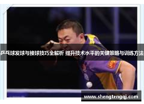 乒乓球发球与接球技巧全解析 提升技术水平的关键策略与训练方法