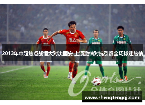 2013年中超焦点战恒大对决国安 上演激情对抗引爆全场球迷热情