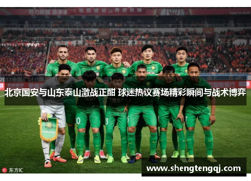 北京国安与山东泰山激战正酣 球迷热议赛场精彩瞬间与战术博弈