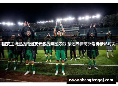 国安主场迎战南通支云激战氛围浓烈 球迷热情高涨期待精彩对决