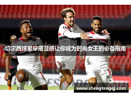 切尔西球星穿搭灵感让你成为时尚女王的必备指南