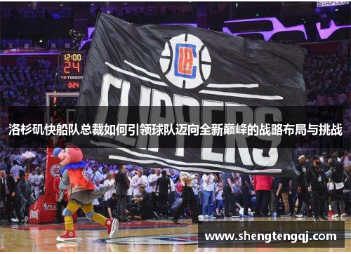 洛杉矶快船队总裁如何引领球队迈向全新巅峰的战略布局与挑战