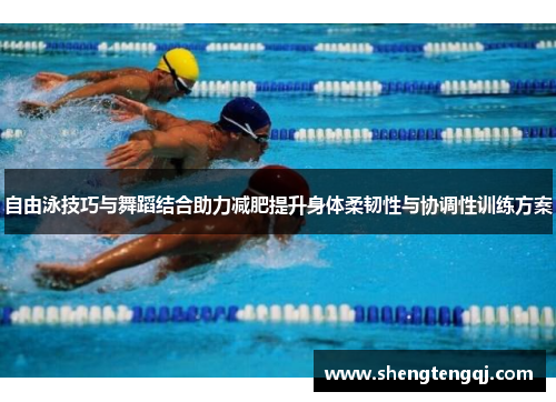 自由泳技巧与舞蹈结合助力减肥提升身体柔韧性与协调性训练方案