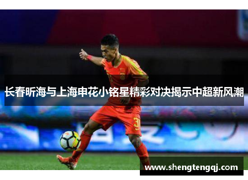 长春昕海与上海申花小铭星精彩对决揭示中超新风潮