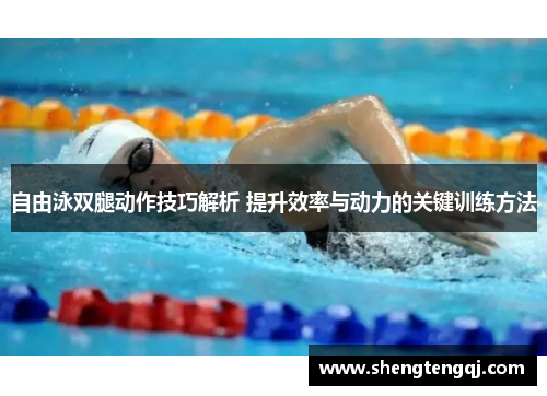 自由泳双腿动作技巧解析 提升效率与动力的关键训练方法